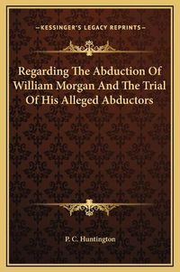 Cover image for Regarding the Abduction of William Morgan and the Trial of His Alleged Abductors