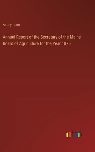 Cover image for Annual Report of the Secretary of the Maine Board of Agriculture for the Year 1875