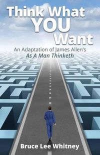 Cover image for Think What You Want: An Adaptation of James Allen's As a Man Thinketh