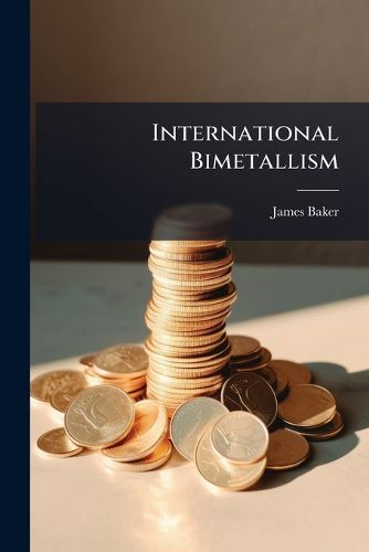 Cover image for International Bimetallism: Speech of James Baker in the Legislative Assembly of British Columbia: January 24th, 1894