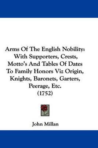 Cover image for Arms of the English Nobility: With Supporters, Crests, Motto's and Tables of Dates to Family Honors Viz Origin, Knights, Baronets, Garters, Peerage, Etc. (1752)
