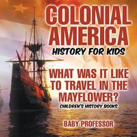 Cover image for Colonial America History for Kids: What Was It Like to Travel in the Mayflower? Children's History Books