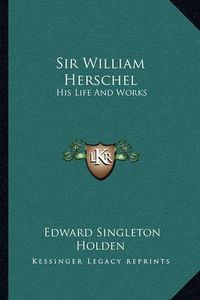 Cover image for Sir William Herschel: His Life and Works