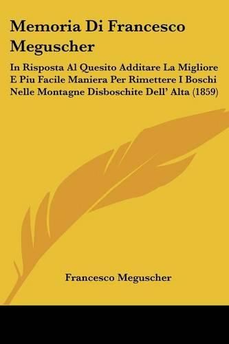 Cover image for Memoria Di Francesco Meguscher: In Risposta Al Quesito Additare La Migliore E Piu Facile Maniera Per Rimettere I Boschi Nelle Montagne Disboschite Dell' Alta (1859)