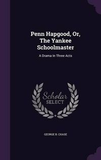 Cover image for Penn Hapgood, Or, the Yankee Schoolmaster: A Drama in Three Acts