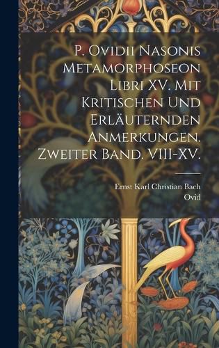 Cover image for P. Ovidii Nasonis Metamorphoseon Libri XV. Mit kritischen und erlaeuternden Anmerkungen. Zweiter Band. VIII-XV.