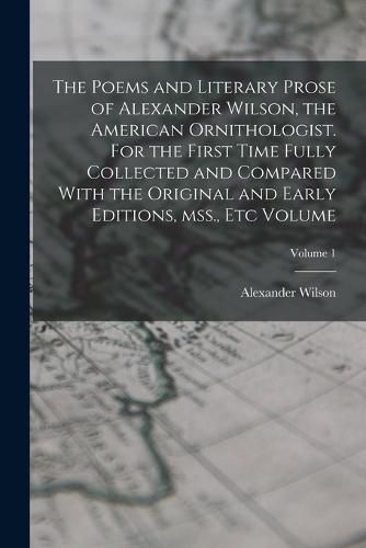 Cover image for The Poems and Literary Prose of Alexander Wilson, the American Ornithologist. For the First Time Fully Collected and Compared With the Original and Early Editions, mss., etc Volume; Volume 1