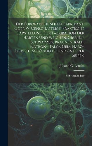 Cover image for Der Europaeische Seifen-fabrikant, Oder Wissenschaftlich Praktische Darstellung Der Fabrikation Der Harten Und Weichen, Gruenen, Schwarzen, Braunen, Kali-, Natron-, Talg-, Oel-, Harz-, Fleisch-, Schoenheits- Und Anderer Seifen