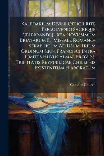 Cover image for Kaledarium Divini Officii Rite Persolvendi Sacrique Celebrandi Juxta Novissimum Breviarum Et Missale Romano-seraphicum Ad Usum Trium Ordinum S.p.n. Francisci Intra Limites Huyus Almae Prov. Ss. Trinitatis Reypublicae Chilensis Existenitum Elaboratum