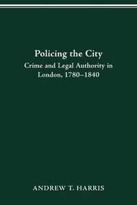 Cover image for Policing the City: Crime & Legal Authority in London, 1780-1840