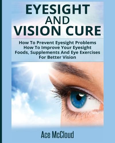 Cover image for Eyesight And Vision Cure: How To Prevent Eyesight Problems: How To Improve Your Eyesight: Foods, Supplements And Eye Exercises For Better Vision