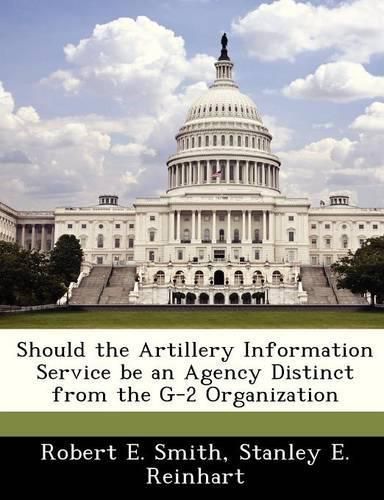 Cover image for Should the Artillery Information Service Be an Agency Distinct from the G-2 Organization