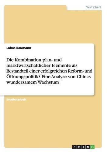 Cover image for Die Kombination plan- und marktwirtschaftlicher Elemente als Bestandteil einer erfolgreichen Reform- und OEffnungspolitik? Eine Analyse von Chinas wundersamem Wachstum