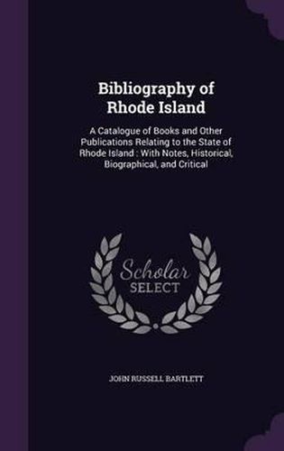 Bibliography of Rhode Island: A Catalogue of Books and Other Publications Relating to the State of Rhode Island: With Notes, Historical, Biographical, and Critical