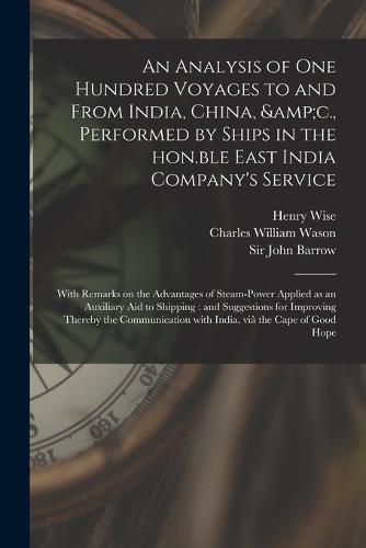 An Analysis of One Hundred Voyages to and From India, China, &c., Performed by Ships in the Hon.ble East India Company's Service: With Remarks on the Advantages of Steam-power Applied as an Auxiliary Aid to Shipping: and Suggestions for Improving...