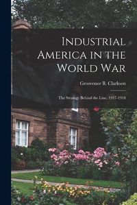 Cover image for Industrial America in the World War [microform]; the Strategy Behind the Line, 1917-1918