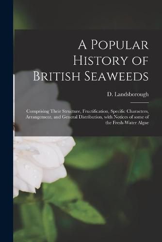 Cover image for A Popular History of British Seaweeds: Comprising Their Structure, Fructification, Specific Characters, Arrangement, and General Distribution, With Notices of Some of the Fresh-water Algae