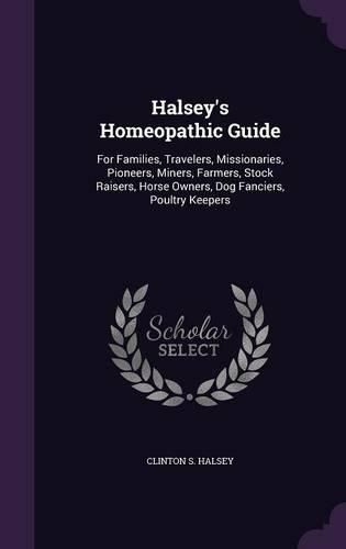 Cover image for Halsey's Homeopathic Guide: For Families, Travelers, Missionaries, Pioneers, Miners, Farmers, Stock Raisers, Horse Owners, Dog Fanciers, Poultry Keepers