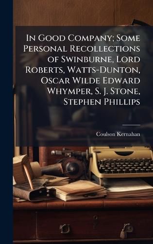 Cover image for In Good Company; Some Personal Recollections of Swinburne, Lord Roberts, Watts-Dunton, Oscar Wilde Edward Whymper, S. J. Stone, Stephen Phillips