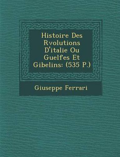 Histoire Des R Volutions D'Italie Ou Guelfes Et Gibelins: (535 P.)