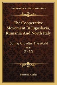 Cover image for The Cooperative Movement in Jugoslavia, Rumania and North Italy: During and After the World War (1922)