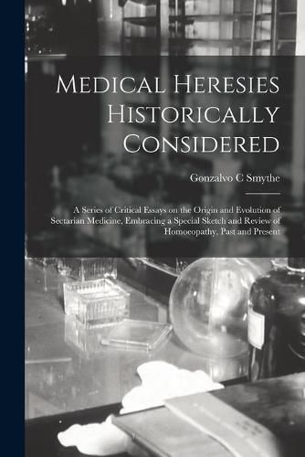 Cover image for Medical Heresies Historically Considered: a Series of Critical Essays on the Origin and Evolution of Sectarian Medicine, Embracing a Special Sketch and Review of Homoeopathy, Past and Present