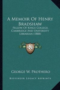 Cover image for A Memoir of Henry Bradshaw: Fellow of Kings College, Cambridge and University Librarian (1888)