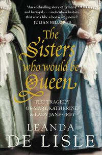 Cover image for The Sisters Who Would Be Queen: The Tragedy of Mary, Katherine and Lady Jane Grey