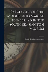 Cover image for Catalogue of Ship Models and Marine Engineering in the South Kensington Museum