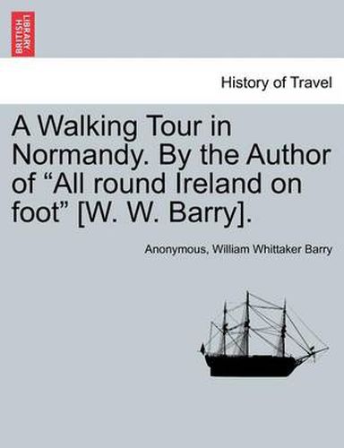 Cover image for A Walking Tour in Normandy. by the Author of  All Round Ireland on Foot  [W. W. Barry].