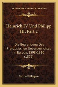 Cover image for Heinrich IV Und Philipp III, Part 2: Die Begrundung Des Franzosischen Uebergewichtes in Europa, 1598-1610 (1873)