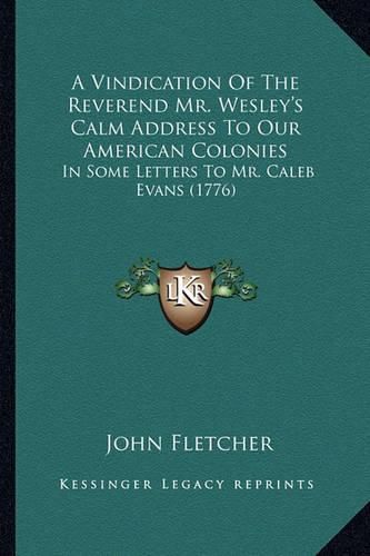 A Vindication of the Reverend Mr. Wesley's Calm Address to Our American Colonies: In Some Letters to Mr. Caleb Evans (1776)