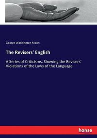 Cover image for The Revisers' English: A Series of Criticisms, Showing the Revisers' Violations of the Laws of the Language