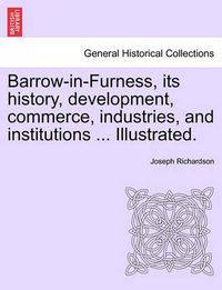 Cover image for Barrow-In-Furness, Its History, Development, Commerce, Industries, and Institutions ... Illustrated.