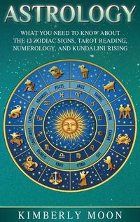 Cover image for Astrology: What You Need to Know About the 12 Zodiac Signs, Tarot Reading, Numerology, and Kundalini Rising