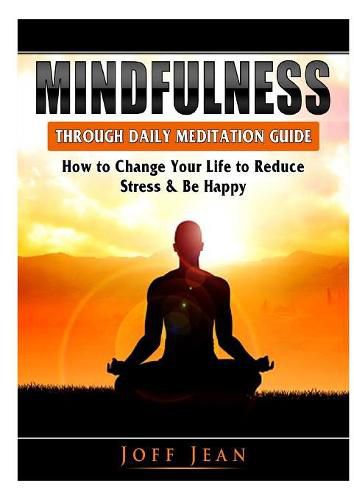 Cover image for Mindfulness Through Daily Meditation Guide: How to Change Your Life to Reduce Stress & Be Happy