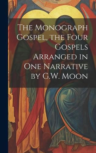 Cover image for The Monograph Gospel, the Four Gospels Arranged in One Narrative by G.W. Moon