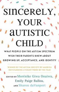 Cover image for Sincerely, Your Autistic Child: What People on the Autism Spectrum Wish Their Parents Knew About Growing Up, Acceptance, and Identity