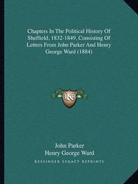 Cover image for Chapters in the Political History of Sheffield, 1832-1849, Consisting of Letters from John Parker and Henry George Ward (1884)