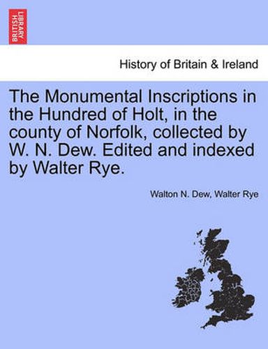Cover image for The Monumental Inscriptions in the Hundred of Holt, in the County of Norfolk, Collected by W. N. Dew. Edited and Indexed by Walter Rye.