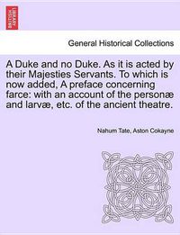 Cover image for A Duke and No Duke. as It Is Acted by Their Majesties Servants. to Which Is Now Added, a Preface Concerning Farce: With an Account of the Personae and Larvae, Etc. of the Ancient Theatre.