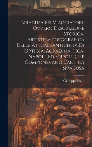 Cover image for Siracusa Pei Viaggiatori, Ovvero Descrizione Storica, Artistica, topografica Delle Attuali Antichita Di Ortigia, Acradina, Tica, Napoli, ed Epipoli, Che Componevano L'antica Siracusa