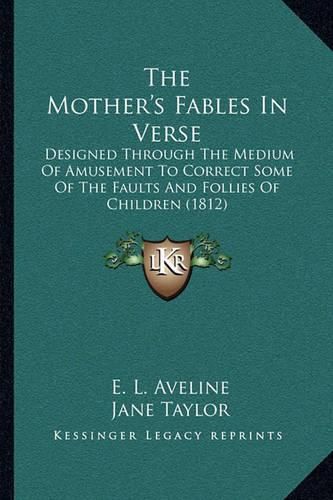 Cover image for The Mother's Fables in Verse: Designed Through the Medium of Amusement to Correct Some of the Faults and Follies of Children (1812)