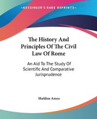 Cover image for The History And Principles Of The Civil Law Of Rome: An Aid To The Study Of Scientific And Comparative Jurisprudence