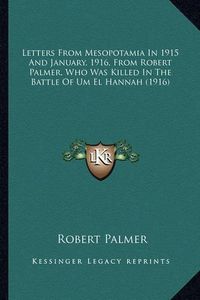 Cover image for Letters from Mesopotamia in 1915 and January, 1916, from Robletters from Mesopotamia in 1915 and January, 1916, from Robert Palmer, Who Was Killed in the Battle of Um El Hannah (19ert Palmer, Who Was Killed in the Battle of Um El Hannah (1916)