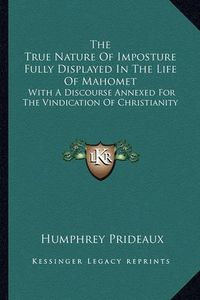 Cover image for The True Nature of Imposture Fully Displayed in the Life of Mahomet: With a Discourse Annexed for the Vindication of Christianity