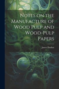 Cover image for Notes on the Manufacture of Wood Pulp and Wood-pulp Papers