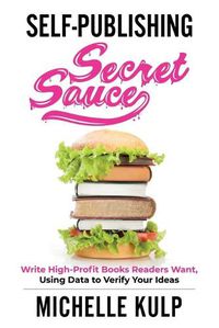 Cover image for Self-Publishing Secret Sauce: Write High-Profit Books Readers Want, Using Data to Verify Your Ideas