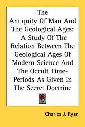 The Antiquity of Man and the Geological Ages: A Study of the Relation Between the Geological Ages of Modern Science and the Occult Time-Periods as Given in the Secret Doctrine