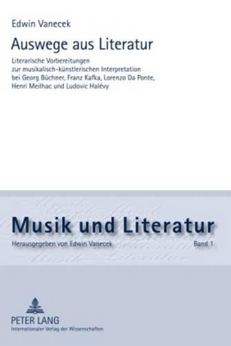 Auswege Aus Literatur: Literarische Vorbereitungen Zur Musikalisch-Kuenstlerischen Interpretation Bei Georg Buechner, Franz Kafka, Lorenzo Da Ponte, Henri Meilhac Und Ludovic Halevy